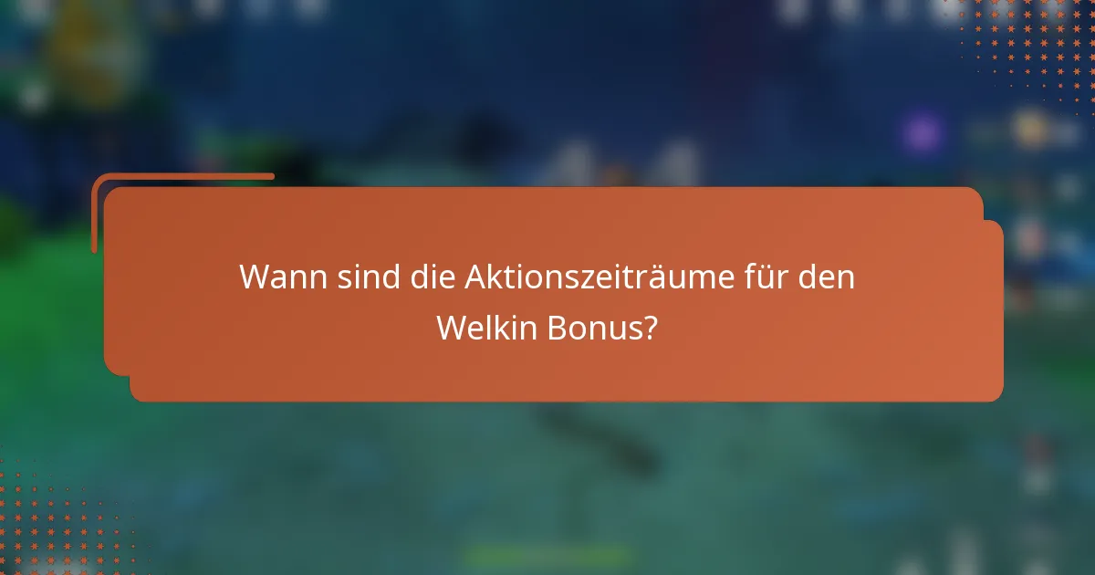 Wann sind die Aktionszeiträume für den Welkin Bonus?