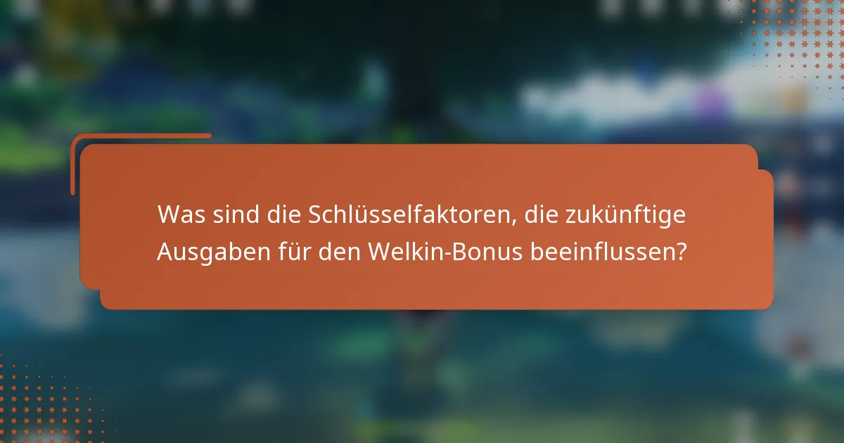 Was sind die Schlüsselfaktoren, die zukünftige Ausgaben für den Welkin-Bonus beeinflussen?