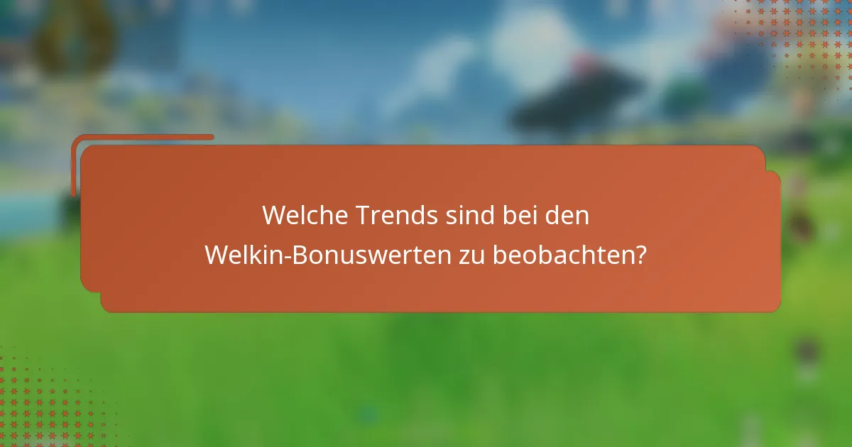 Welche Trends sind bei den Welkin-Bonuswerten zu beobachten?