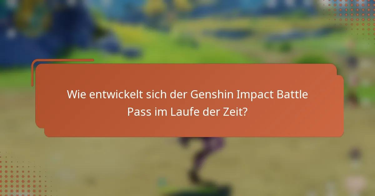 Wie entwickelt sich der Genshin Impact Battle Pass im Laufe der Zeit?