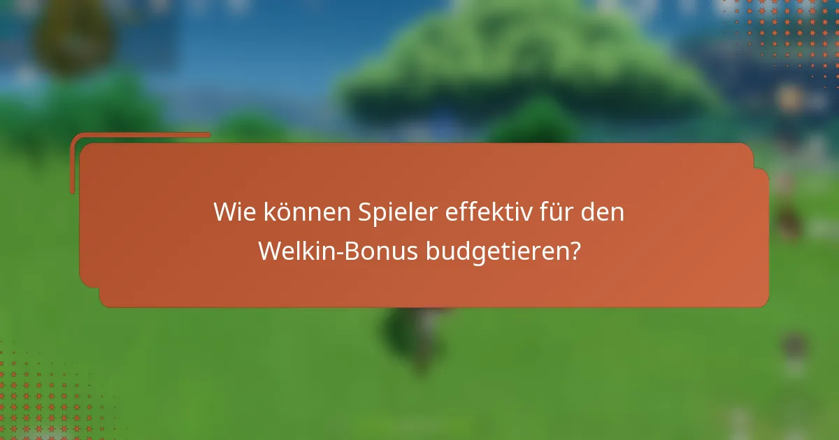 Wie können Spieler effektiv für den Welkin-Bonus budgetieren?