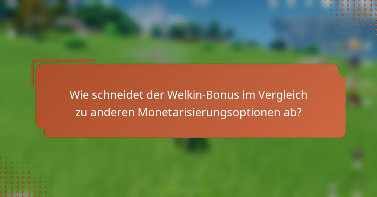 Wie schneidet der Welkin-Bonus im Vergleich zu anderen Monetarisierungsoptionen ab?